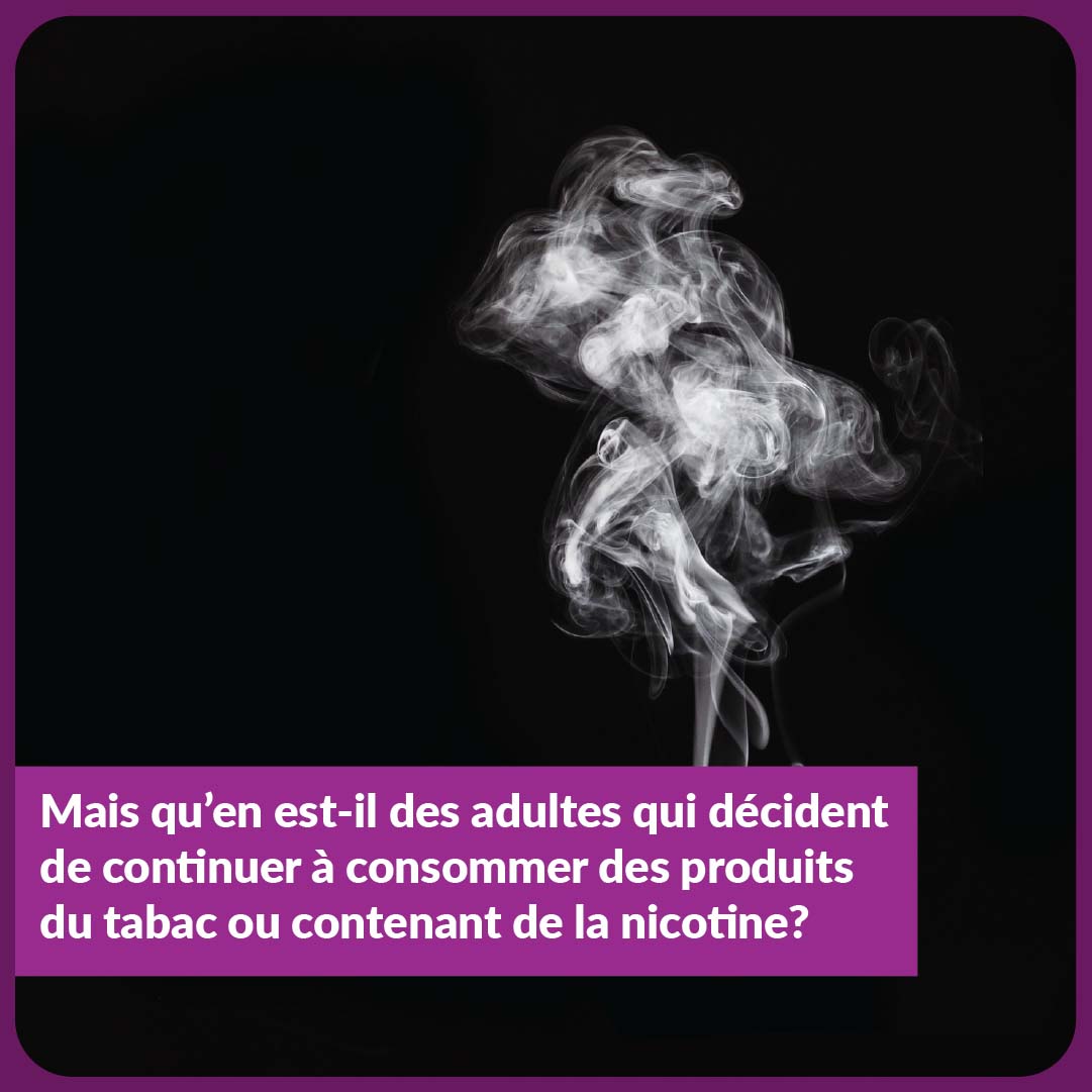 Mais qu’en est-il des adultes qui décident de continuer à consommer des produits du tabac ou contenant de la nicotine?
